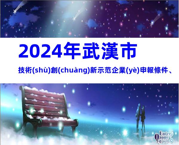 2024年武漢市技術(shù)創(chuàng)新示范企業(yè)申報條件、步驟及相關(guān)內(nèi)容