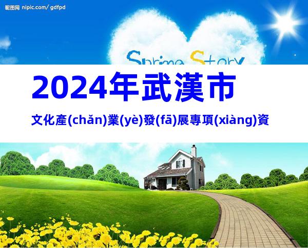 2024年武漢市文化產(chǎn)業(yè)發(fā)展專項(xiàng)資金項(xiàng)目(第一批)申報(bào)條件、時(shí)間