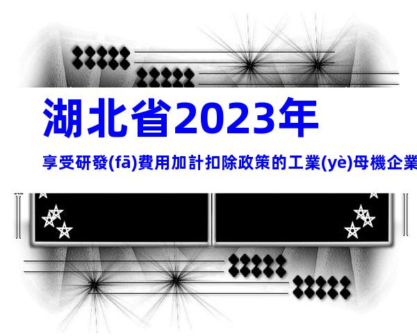 湖北省2023年享受研發(fā)費用加計扣除政策的工業(yè)母機企業(yè)清單申報要求、時間