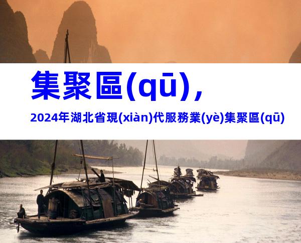 集聚區(qū)，2024年湖北省現(xiàn)代服務業(yè)集聚區(qū)認定材料、申報條件及流程